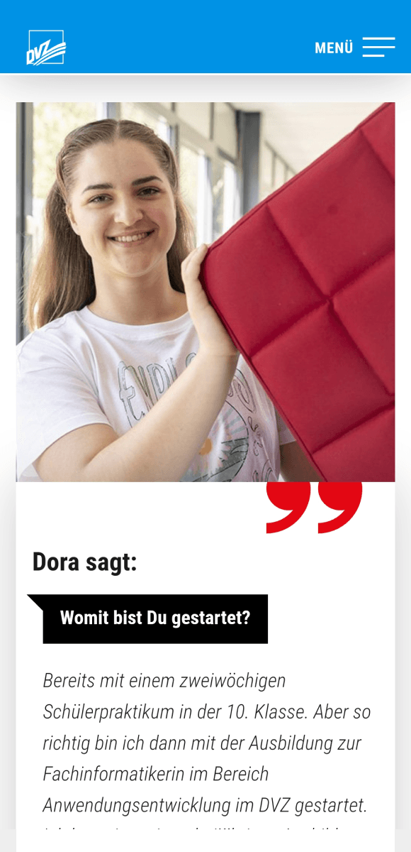 Mobile-Screenshot der DVZ-Karriereseite mit einem Bild von Dora, einer Auszubildenden des DVZ. Lächelnd hält ein rotes Kissen in den Händen. Unter dem Bild steht die Frage "Womit bist Du gestartet?". In Form eines Zitates beschreibt Dora ihren Einstieg bei DVZ, beginnend mit einem Schülerpraktikum und gefolgt von einer Ausbildung zur Fachinformatikerin im Bereich Anwendungsentwicklung.